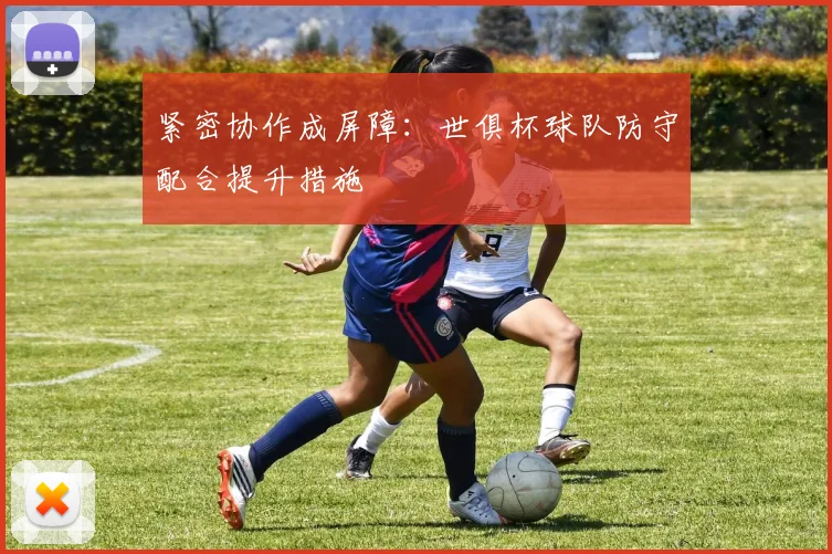 紧密协作成屏障：世俱杯球队防守配合提升措施