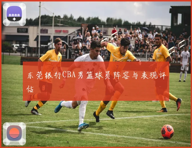 东莞银行CBA男篮球员阵容与表现评估