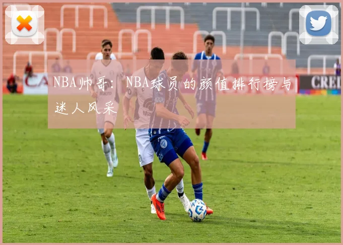 NBA帅哥：NBA球员的颜值排行榜与迷人风采