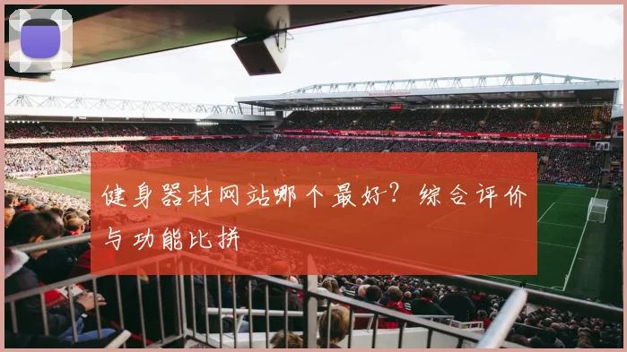 健身器材网站哪个最好？综合评价与功能比拼