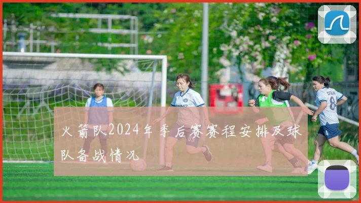 火箭队2024年季后赛赛程安排及球队备战情况