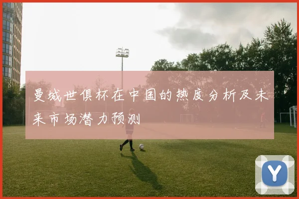 曼城世俱杯在中国的热度分析及未来市场潜力预测