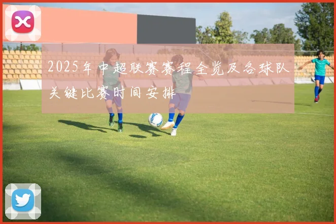 2025年中超联赛赛程全览及各球队关键比赛时间安排