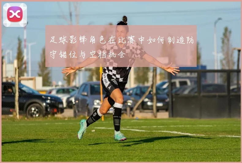 足球影锋角色在比赛中如何制造防守错位与空档机会