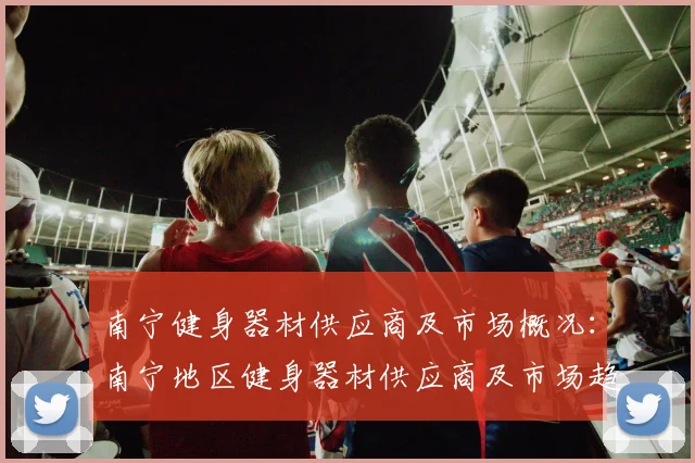 南宁健身器材供应商及市场概况：南宁地区健身器材供应商及市场趋势