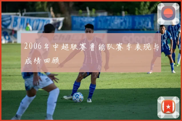 2006年中超联赛鲁能队赛季表现与成绩回顾