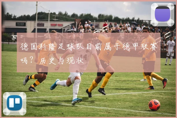 德国科隆足球队目前属于德甲联赛吗？历史与现状